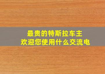 最贵的特斯拉车主 欢迎您使用什么交流电